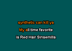 synthetic can kill ya

My all time favorite

is Red Hair Sinsemilla