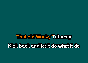 That old Wacky Tobaccy
Kick back and let it do what it do