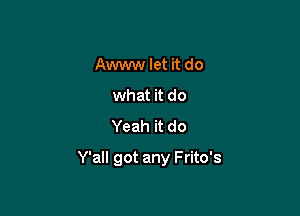 Awww let it do
what it do
Yeah it do

Y'all got any Frito's