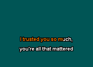 Itrusted you so much,

you're all that mattered