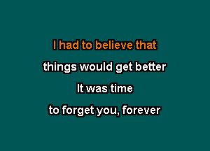 I had to believe that

things would get better

It was time

to forget you, forever