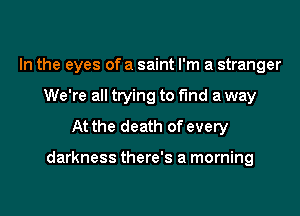 In the eyes of a saint I'm a stranger
We're all trying to find a way
At the death of every

darkness there's a morning