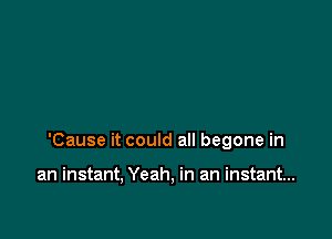'Cause it could all begone in

an instant, Yeah, in an instant...