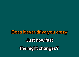 Does it ever drive you crazy

Just how fast

the night changes?