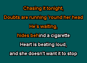 Chasing it tonight,
Doubts are running 'round her head
He's waiting,
hides behind a cigarette
Heart is beating loud,

and she doesn't want it to stop