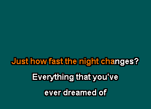 Just how fast the night changes?

Everything that you've

ever dreamed of