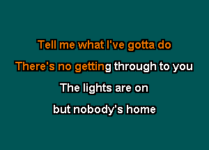 Tell me what I've gotta do
There's no getting through to you
The lights are on

but nobody's home