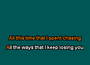 All this time that I spent chasing

All the ways that I keep losing you