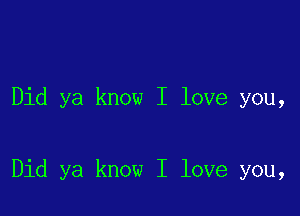 Did ya know I love you,

Did ya know I love you,