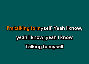 I'm talking to myself, Yeah I know,

yeah I know, yeah I know

Talking to myself