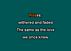 Roses,

withered and faded
The same as the love

we once knew