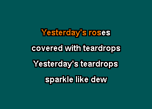Yesterday's roses

covered with teardrops

Yesterday's teardrops

sparkle like dew