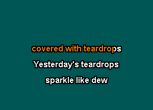 covered with teardrops

Yesterday's teardrops

sparkle like dew