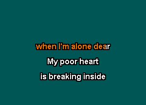when I'm alone dear

My poor heart

is breaking inside