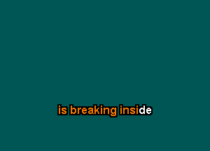 is breaking inside