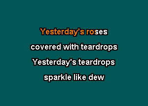 Yesterday's roses

covered with teardrops

Yesterday's teardrops

sparkle like dew