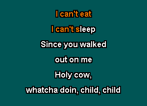 I can't eat

I can't sleep

Since you walked

out on me
Holy cow,
whateha doin, child, child