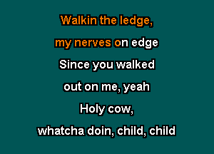 Walkin the ledge,

my nerves on edge
Since you walked
out on me. yeah
Holy cow,
Whatcha doin, child, child