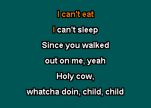 I can't eat

I can't sleep

Since you walked

out on me, yeah
Holy cow,
whateha doin, child, child