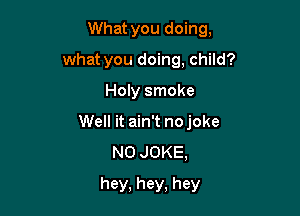 What you doing,
what you doing, child?

Holy smoke

Well it ain't nojoke
N0 JOKE,

hey, hey, hey