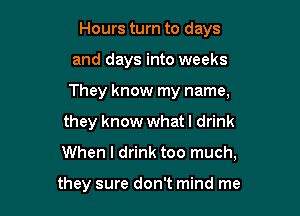 Hours turn to days
and days into weeks
They know my name,

they know what I drink

When I drink too much,

they sure don't mind me