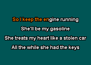 So I keep the engine running

She'll be my gasoline
She treats my heart like a stolen car

All the while she had the keys