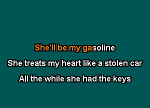 She'll be my gasoline

She treats my heart like a stolen car

All the while she had the keys