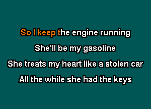 So I keep the engine running

She'll be my gasoline
She treats my heart like a stolen car

All the while she had the keys