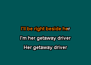 I'll be right beside her

I'm her getaway driver

Her getaway driver