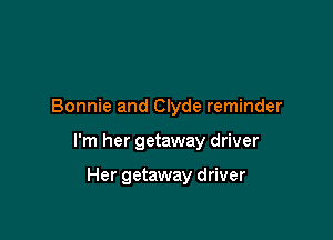 Bonnie and Clyde reminder

I'm her getaway driver

Her getaway driver