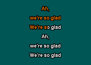 Ah,
we're so glad
We're so glad

Ah,

we're so glad

We're so glad