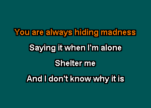 You are always hiding madness
Saying it when I'm alone

Shelter me

And I don't know why it is