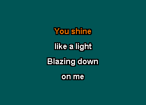 You shine
like a light

BIazing down

on me