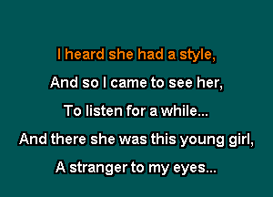 lheard she had a style,
And so I came to see her,

To listen for a while...

And there she was this young girl,

A stranger to my eyes...