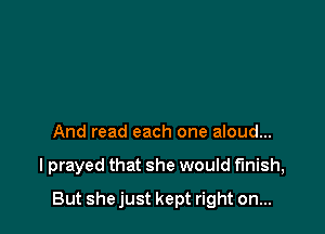And read each one aloud...

I prayed that she would finish,

But she just kept right on...