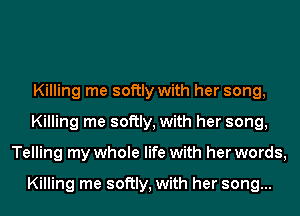 Killing me softly with her song,
Killing me softly, with her song,
Telling my whole life with her words,

Killing me softly, with her song...