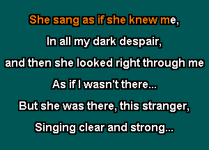 She sang as if she knew me,
In all my dark despair,
and then she looked right through me
As ifl wasn't there...
But she was there, this stranger,

Singing clear and strong...