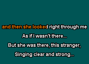 and then she looked right through me
As ifl wasn't there...
But she was there, this stranger,

Singing clear and strong...