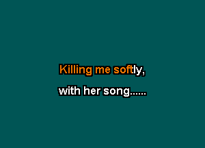 Killing me softly,

with her song ......