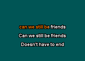 can we still be friends

Can we still be friends

Doesn't have to end