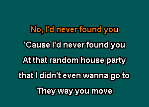 No, I'd never found you
'Cause I'd never found you

At that random house patty

that I didn't even wanna go to

They way you move