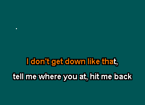 I don't get down like that,

tell me where you at, hit me back