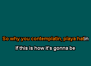 So why you contemplatin, playa hatin

lfthis is how it's gonna be