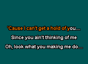 'Cause I can't get a hold ofyou....

Since you ain't thinking of me

Oh, look what you making me do....