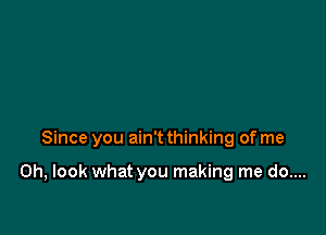 Since you ain't thinking of me

Oh, look what you making me do....