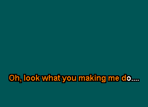 Oh, look what you making me do....
