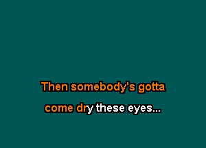 Then somebody's gotta

come drythese eyes...