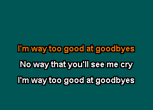 I'm way too good at goodbyes

No way that you'll see me cry

I'm way too good at goodbyes