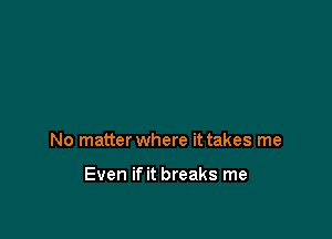 No matter where it takes me

Even if it breaks me