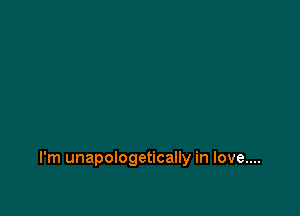 I'm unapologetically in love....